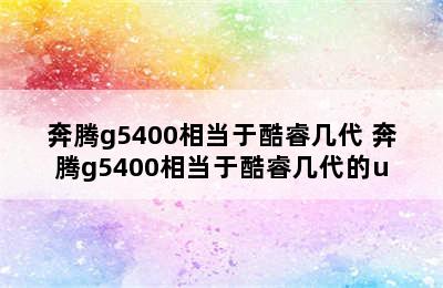 奔腾g5400相当于酷睿几代 奔腾g5400相当于酷睿几代的u